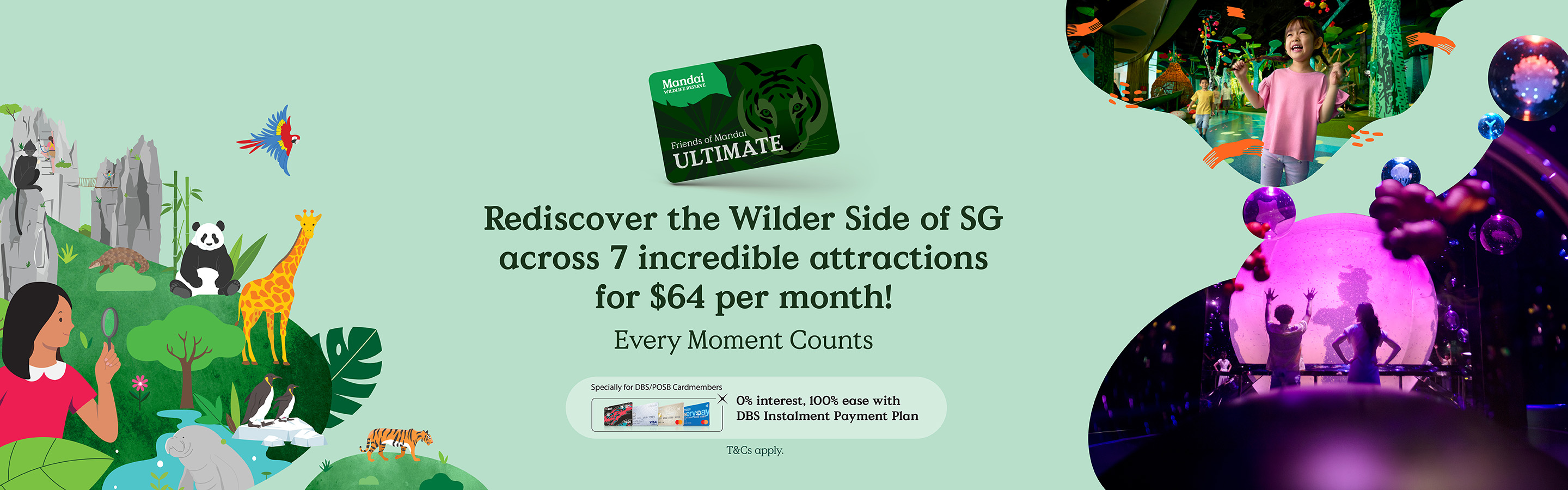 Unlock the Ultimate Wildlife and Nature Experience at 7 Attractions — From just $64 per month! NEW: Exploria! One of Southeast Asia's largest indoor, nature-themed multimedia attractions. Specially for DBS/POSB Cardmembers: 0% interest, 100% ease with DBS Instalment Payment Plan.
