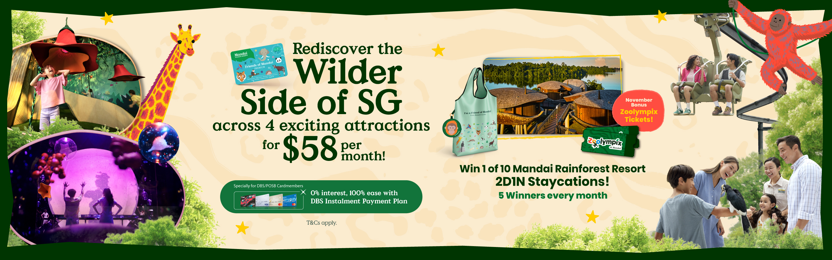 Rediscover the Wilder Side of SG across 6 amazing attractions for $58 per month! Every Moment Counts. Specially for DBS/POSB Cardmembers: 0% interest, 100% ease with DBS Instalment Payment Plan.